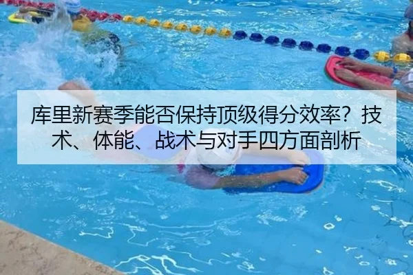 库里新赛季能否保持顶级得分效率？技术、体能、战术与对手四方面剖析